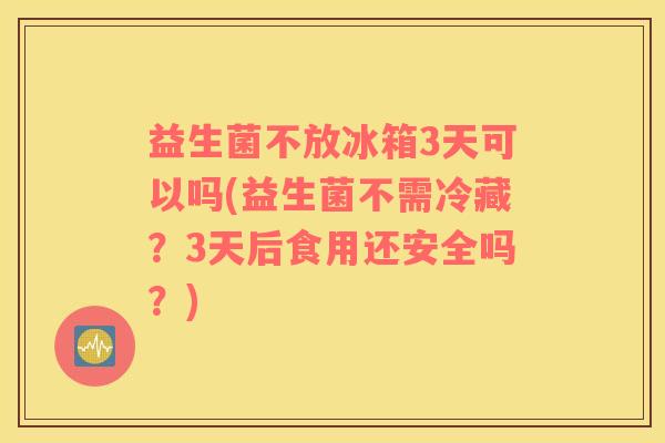 益生菌不放冰箱3天可以吗(益生菌不需冷藏?3天后食用还安全吗?) 益生菌不放冰箱3天可以吗(益生菌不需冷藏?3天后食用还安全吗?)
