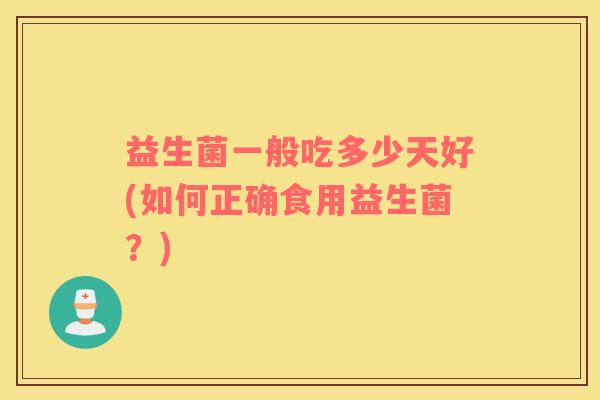 益生菌一般吃多少天好(如何正确食用益生菌？)