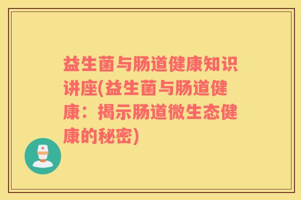 益生菌与肠道健康知识讲座(益生菌与肠道健康：揭示肠道微生态健康的秘密)