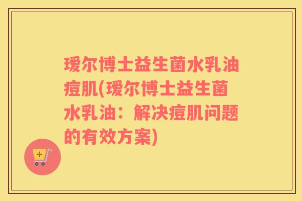 瑷尔博士益生菌水乳油痘肌(瑷尔博士益生菌水乳油：解决痘肌问题的有效方案)
