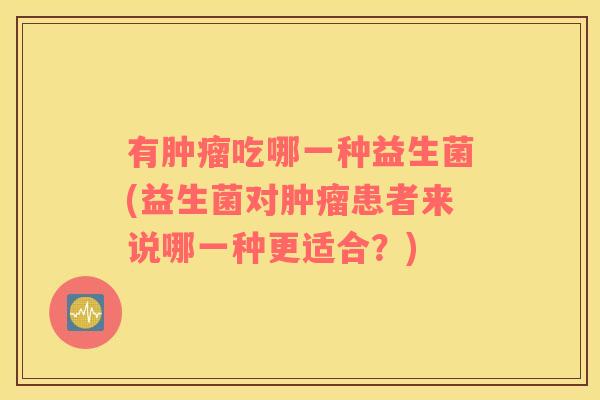 有肿瘤吃哪一种益生菌(益生菌对肿瘤患者来说哪一种更适合？)