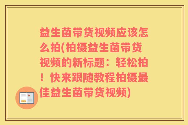 益生菌带货视频应该怎么拍(拍摄益生菌带货视频的新标题：轻松拍！快来跟随教程拍摄最佳益生菌带货视频)