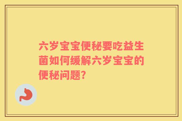 六岁宝宝便秘要吃益生菌如何缓解六岁宝宝的便秘问题？
