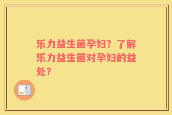 乐力益生菌孕妇？了解乐力益生菌对孕妇的益处？