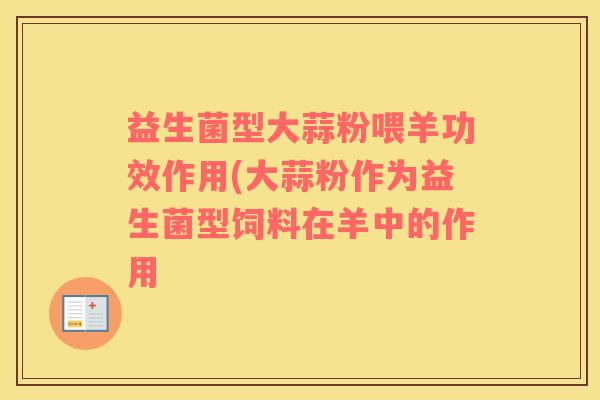 益生菌型大蒜粉喂羊功效作用(大蒜粉作为益生菌型饲料在羊中的作用