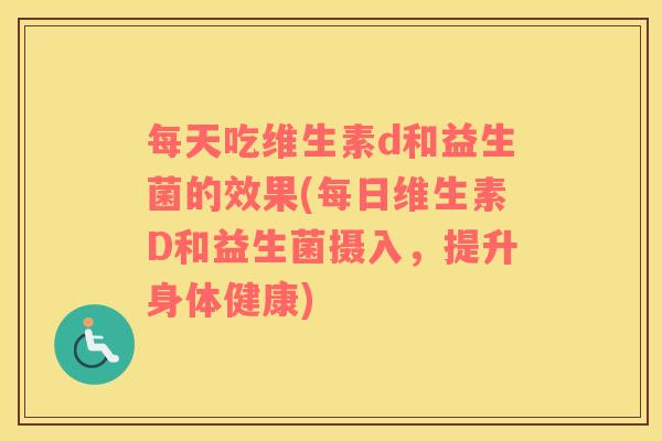 每天吃维生素d和益生菌的效果(每日维生素D和益生菌摄入，提升身体健康)