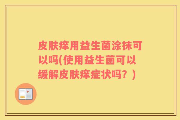 皮肤痒用益生菌涂抹可以吗(使用益生菌可以缓解皮肤痒症状吗？)
