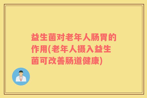 益生菌对老年人肠胃的作用(老年人摄入益生菌可改善肠道健康)