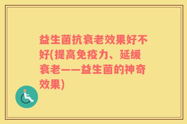 益生菌抗衰老效果好不好(提高免疫力、延缓衰老——益生菌的神奇效果)