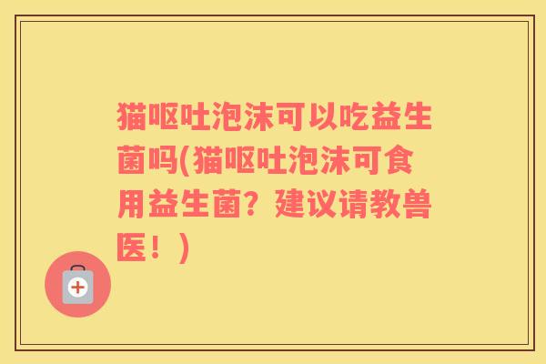 猫呕吐泡沫可以吃益生菌吗(猫呕吐泡沫可食用益生菌？建议请教兽医！)