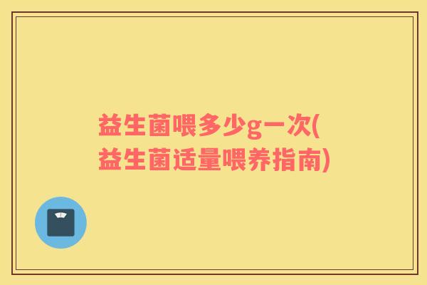 益生菌喂多少g一次(益生菌适量喂养指南)
