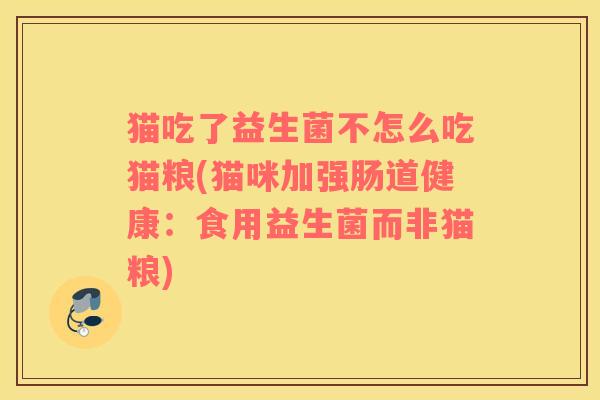 猫吃了益生菌不怎么吃猫粮(猫咪加强肠道健康：食用益生菌而非猫粮)