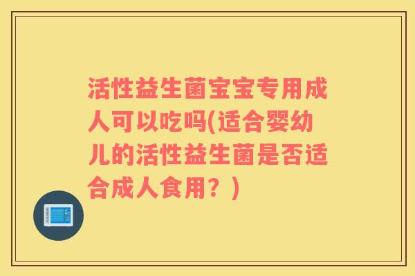活性益生菌宝宝专用成人可以吃吗(适合婴幼儿的活性益生菌是否适合成人食用？)