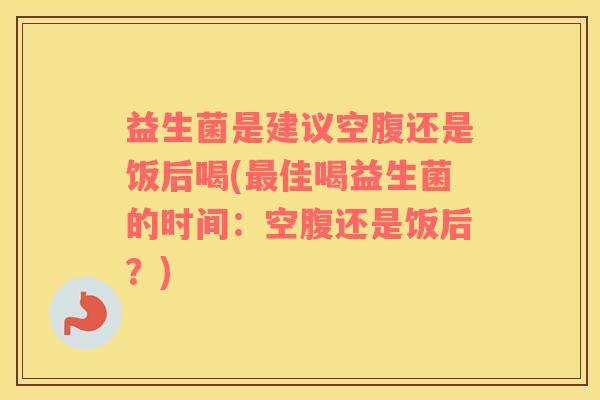 益生菌是建议空腹还是饭后喝(最佳喝益生菌的时间：空腹还是饭后？)