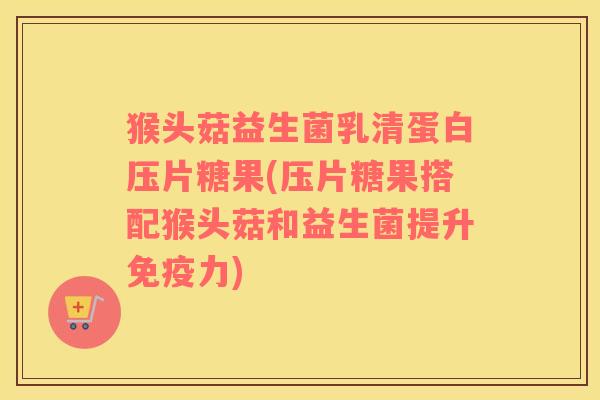 猴头菇益生菌乳清蛋白压片糖果(压片糖果搭配猴头菇和益生菌提升免疫力)