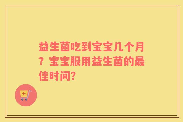 益生菌吃到宝宝几个月？宝宝服用益生菌的最佳时间？