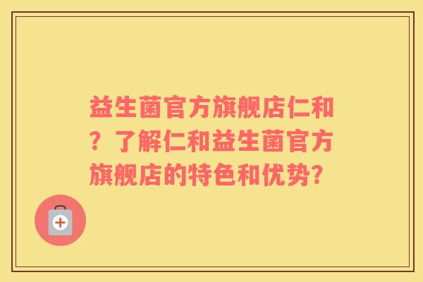 益生菌官方旗舰店仁和？了解仁和益生菌官方旗舰店的特色和优势？