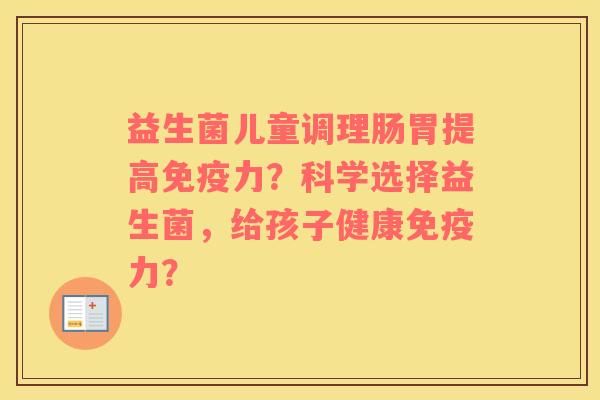 益生菌儿童调理肠胃提高免疫力？科学选择益生菌，给孩子健康免疫力？