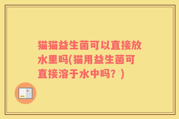 猫猫益生菌可以直接放水里吗(猫用益生菌可直接溶于水中吗？)