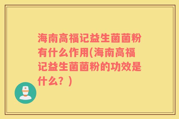 海南高福记益生菌菌粉有什么作用(海南高福记益生菌菌粉的功效是什么？)
