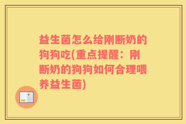 益生菌怎么给刚断奶的狗狗吃(重点提醒：刚断奶的狗狗如何合理喂养益生菌)