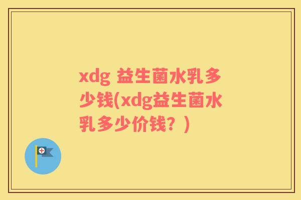 xdg 益生菌水乳多少钱(xdg益生菌水乳多少价钱？)