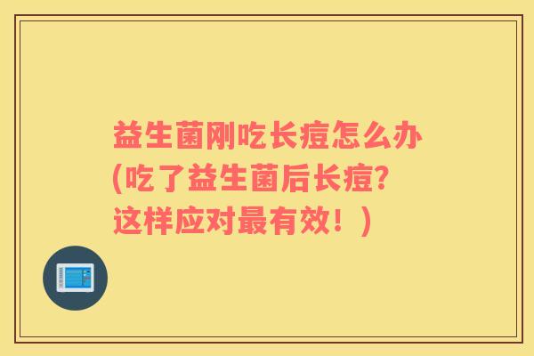 益生菌刚吃长痘怎么办(吃了益生菌后长痘？这样应对最有效！)