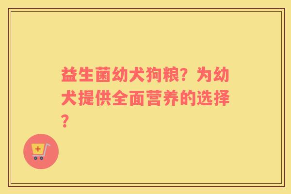益生菌幼犬狗粮？为幼犬提供全面营养的选择？