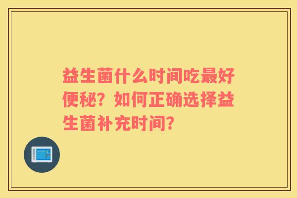 益生菌什么时间吃最好便秘？如何正确选择益生菌补充时间？