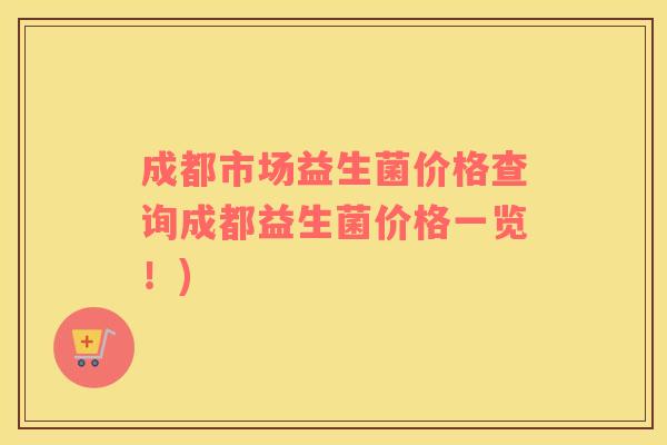 成都市场益生菌价格查询成都益生菌价格一览!) 成都市场益生菌价格查询成都益生菌价格一览!)