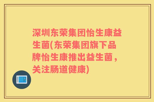 深圳东荣集团怡生康益生菌(东荣集团旗下品牌怡生康推出益生菌，关注肠道健康)