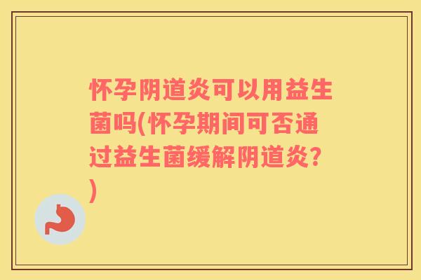 怀孕阴道炎可以用益生菌吗(怀孕期间可否通过益生菌缓解阴道炎？)