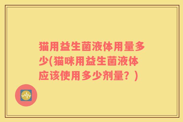 猫用益生菌液体用量多少(猫咪用益生菌液体应该使用多少剂量？)