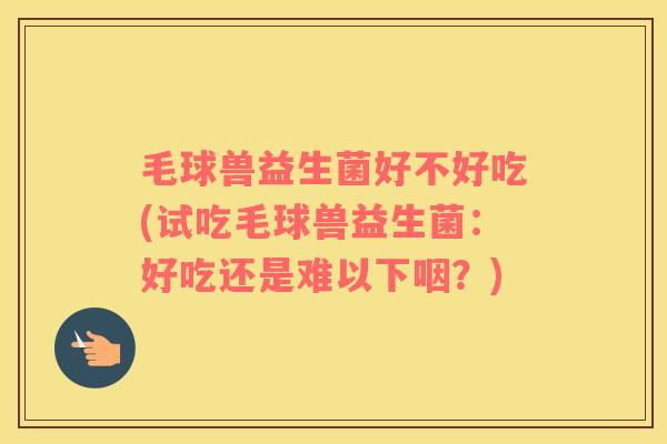 毛球兽益生菌好不好吃(试吃毛球兽益生菌：好吃还是难以下咽？)