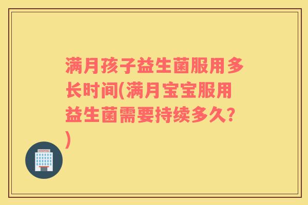满月孩子益生菌服用多长时间(满月宝宝服用益生菌需要持续多久？)