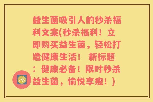 益生菌吸引人的秒杀福利文案(秒杀福利！立即购买益生菌，轻松打造健康生活！ 新标题：健康必备！限时秒杀益生菌，愉悦享瘦！)