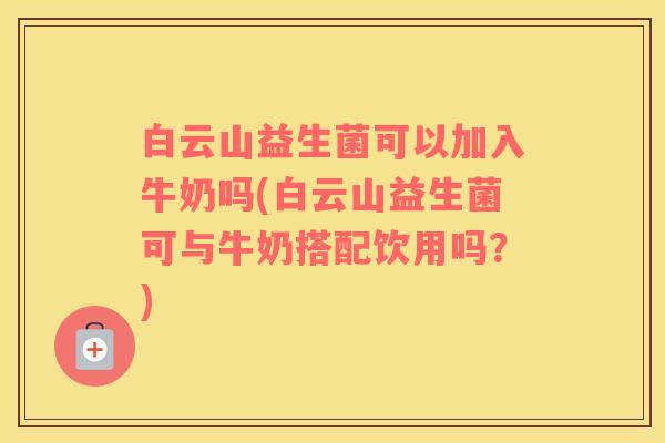 白云山益生菌可以加入牛奶吗(白云山益生菌可与牛奶搭配饮用吗？)
