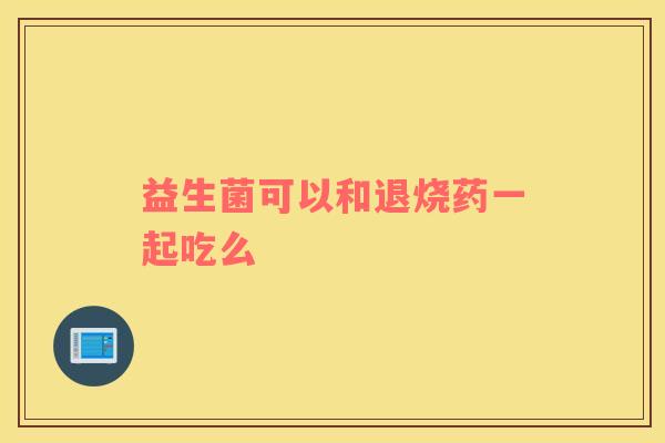 益生菌可以和退烧药一起吃么