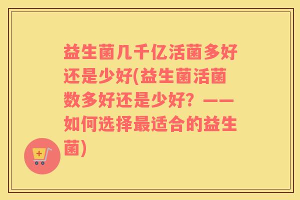 益生菌几千亿活菌多好还是少好(益生菌活菌数多好还是少好？——如何选择最适合的益生菌)