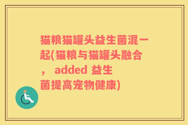 猫粮猫罐头益生菌混一起(猫粮与猫罐头融合， added 益生菌提高宠物健康)