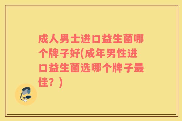 成人男士进口益生菌哪个牌子好(成年男性进口益生菌选哪个牌子最佳？)