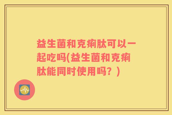 益生菌和克痢肽可以一起吃吗(益生菌和克痢肽能同时使用吗？)