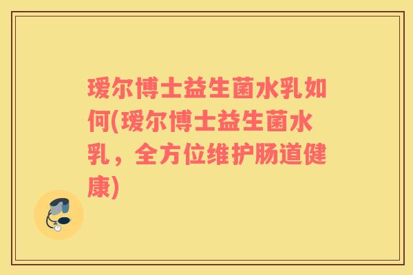 瑷尔博士益生菌水乳如何(瑷尔博士益生菌水乳，全方位维护肠道健康)