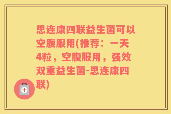 思连康四联益生菌可以空腹服用(推荐：一天4粒，空腹服用，强效双重益生菌-思连康四联)