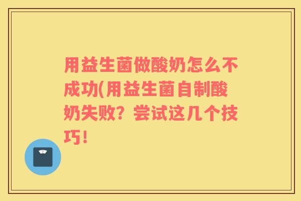 用益生菌做酸奶怎么不成功(用益生菌自制酸奶失败？尝试这几个技巧！
