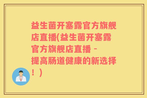 益生菌开塞露官方旗舰店直播(益生菌开塞露官方旗舰店直播 - 提高肠道健康的新选择！)