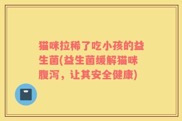 猫咪拉稀了吃小孩的益生菌(益生菌缓解猫咪腹泻，让其安全健康)
