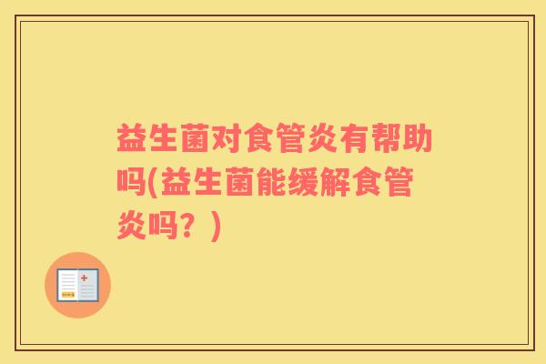益生菌对食管炎有帮助吗(益生菌能缓解食管炎吗?) 益生菌对食管炎有帮助吗(益生菌能缓解食管炎吗?)