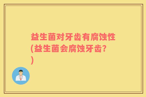 益生菌对牙齿有腐蚀性(益生菌会腐蚀牙齿？)