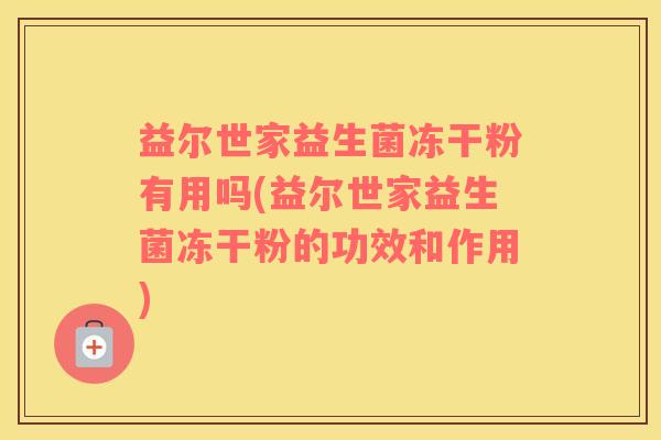 益尔世家益生菌冻干粉有用吗(益尔世家益生菌冻干粉的功效和作用)